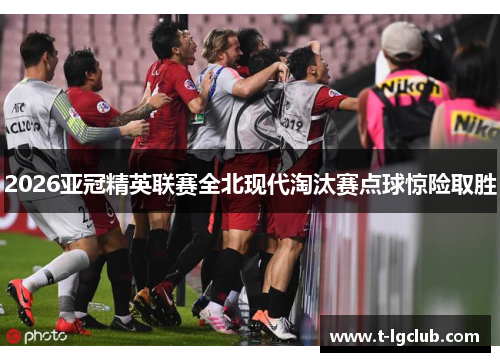 2026亚冠精英联赛全北现代淘汰赛点球惊险取胜