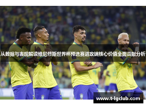 从数据与表现解读维尼修斯世界杯预选赛进攻端核心价值全面贡献分析