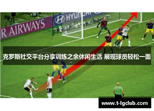 克罗斯社交平台分享训练之余休闲生活 展现球员轻松一面