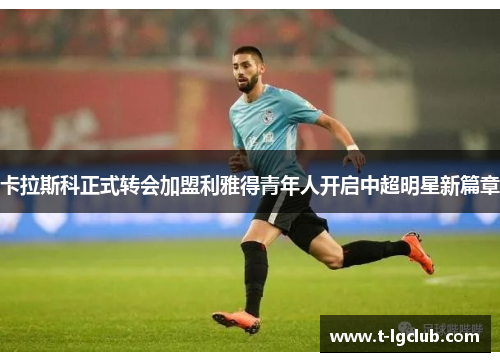 卡拉斯科正式转会加盟利雅得青年人开启中超明星新篇章