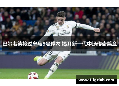 巴尔韦德接过皇马8号球衣 揭开新一代中场传奇篇章