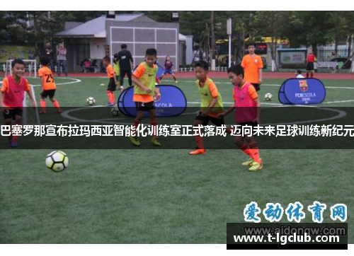 巴塞罗那宣布拉玛西亚智能化训练室正式落成 迈向未来足球训练新纪元