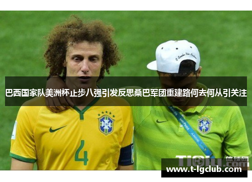 巴西国家队美洲杯止步八强引发反思桑巴军团重建路何去何从引关注