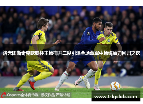 洛夫图斯奇克欧联杯主场梅开二度引爆全场蓝军中场统治力回归之夜