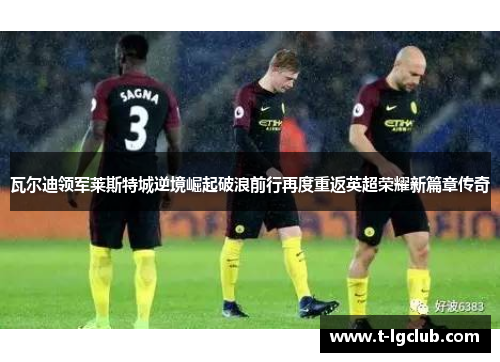 瓦尔迪领军莱斯特城逆境崛起破浪前行再度重返英超荣耀新篇章传奇