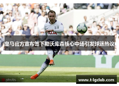 皇马官方宣布签下勒沃库森核心中场引发球迷热议