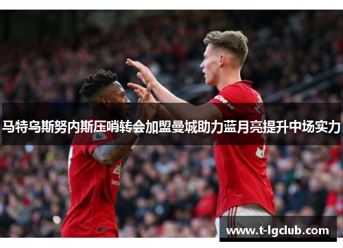 马特乌斯努内斯压哨转会加盟曼城助力蓝月亮提升中场实力