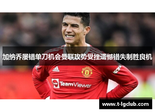 加纳乔屡错单刀机会曼联攻势受挫遗憾错失制胜良机 加纳乔屡错单刀机会曼联攻势受挫遗憾错失制胜良机