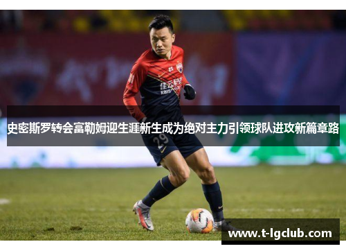 史密斯罗转会富勒姆迎生涯新生成为绝对主力引领球队进攻新篇章路 史密斯罗转会富勒姆迎生涯新生成为绝对主力引领球队进攻新篇章路