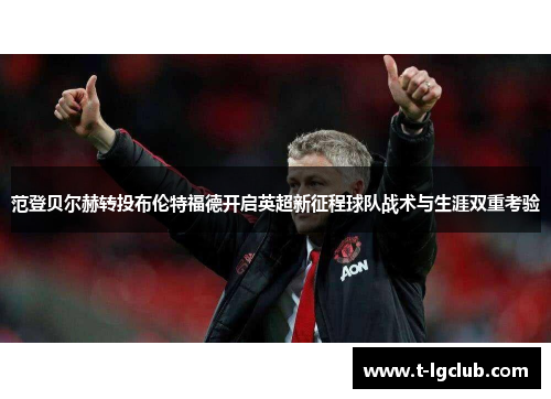 范登贝尔赫转投布伦特福德开启英超新征程球队战术与生涯双重考验