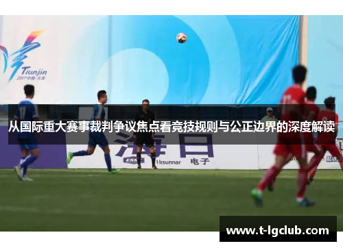 从国际重大赛事裁判争议焦点看竞技规则与公正边界的深度解读 从国际重大赛事裁判争议焦点看竞技规则与公正边界的深度解读